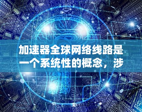 加速器全球网络线路是一个系统性的概念，涉及加速器设备如何快速连接到全球网络基础设施，支持跨国家的网络服务和资源共享。以下是对该概念的详细介绍