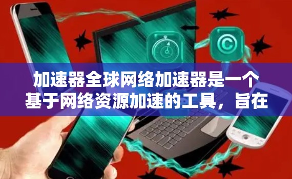 加速器全球网络加速器是一个基于网络资源加速的工具，旨在帮助用户更快地完成下载任务。以下是对该工具的详细分析和总结