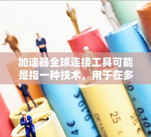 加速器全球连接工具可能是指一种技术，用于在多个设备或平台之间快速连接和下载文件，从而优化下载速度。以下是一些可能涉及的概念和步骤