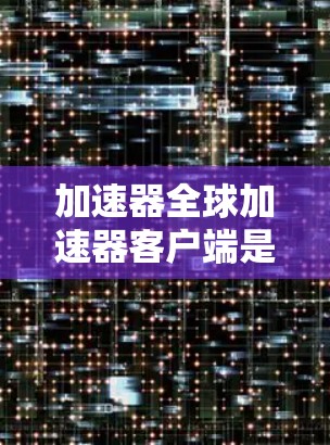 加速器全球加速器客户端是一个用于加速文件和下载的工具，通常用于提升下载速度或处理大文件。以下是关于该客户端的详细信息