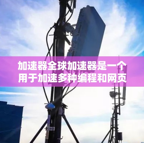 加速器全球加速器是一个用于加速多种编程和网页开发工具的在线加速器。针对中文用户，加速器版通常提供了以下特点和优势