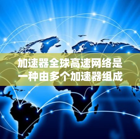 加速器全球高速网络是一种由多个加速器组成的智能系统，旨在通过网络协作在高速公路上提升速度。以下是关于该网络的详细解析