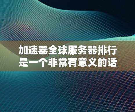 加速器全球服务器排行是一个非常有意义的话题，因为它涉及到服务器优化、性能提升以及应用开发等多个方面。以下是一些常见的加速器软件及其在全球服务器中的排名情况