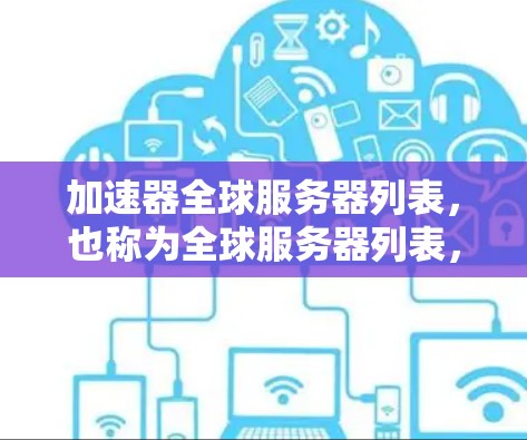 加速器全球服务器列表，也称为全球服务器列表，指的是玩家分布在不同服务器的情况，每个服务器可能使用不同的加速器。加速器提供的是针对特定游戏的加速服务，帮助玩家更快地下载和运行游戏。以下是一个详细的分析