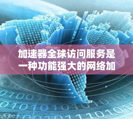 加速器全球访问服务是一种功能强大的网络加速工具，专为需要在世界各地或不同国家的互联网环境中加速下载、上传文件而设计。以下是对该服务的详细介绍