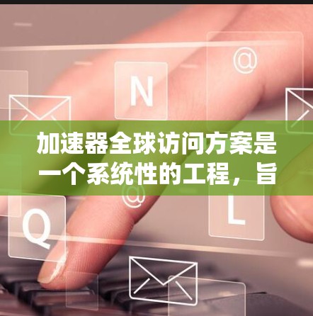 加速器全球访问方案是一个系统性的工程，旨在为全球用户提供一个高效、安全的加速工具。以下是对该方案的详细分析