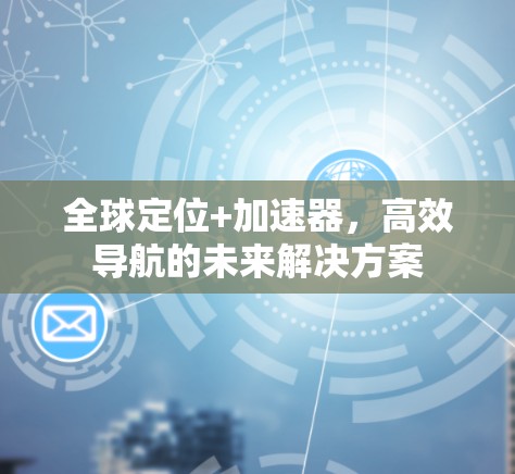 全球定位+加速器，高效导航的未来解决方案