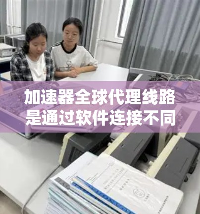 加速器全球代理线路是通过软件连接不同地区的网络来加速文件下载的一种方式。这些加速器通常支持多种语言和网络环境，用户可以根据具体需求选择合适的加速器。以下是对加速器全球代理线路的详细分析