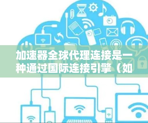 加速器全球代理连接是一种通过国际连接引擎（如ICN）将加速器连接到全球多个设备的技术，旨在提供更灵活和扩展性的加速功能。以下是对这一概念的详细总结