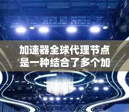 加速器全球代理节点是一种结合了多个加速器的硬件设备，通过一个中心节点协同工作，提升整体性能。以下是对其的详细分析