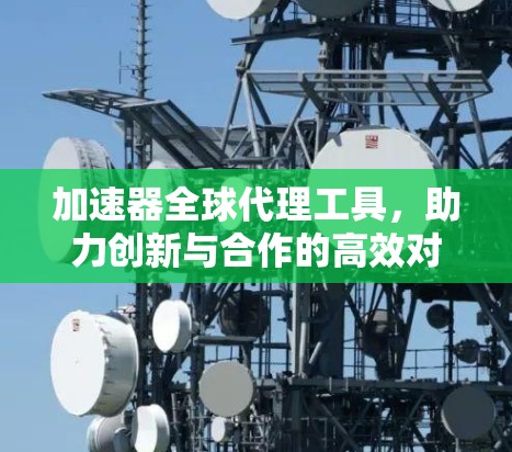 加速器全球代理工具，助力创新与合作的高效对接