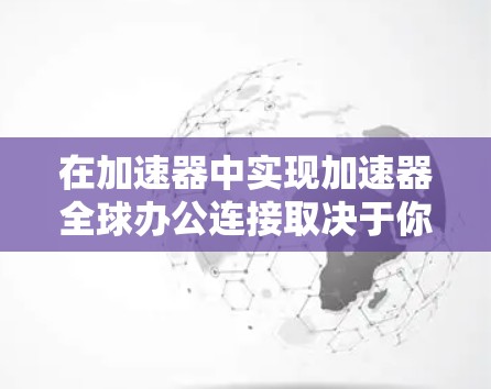 在加速器中实现加速器全球办公连接取决于你使用的加速器类型和模式。以下是一些通用步骤,适用于大多数加速器 在加速器中实现加速器全球办公连接取决于你使用的加速器类型和模式。以下是一些通用步骤,适用于大多数加速器