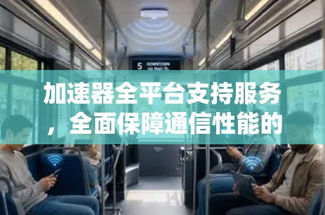 加速器全平台支持服务，全面保障通信性能的系统化解决方案