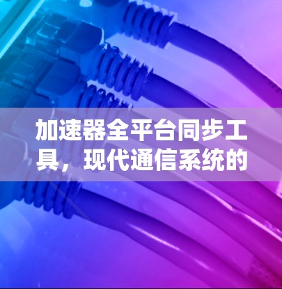 加速器全平台同步工具，现代通信系统的核心解决方案
