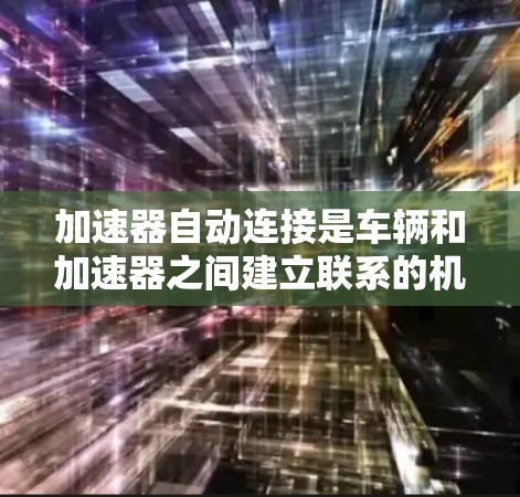 加速器自动连接是车辆和加速器之间建立联系的机制，具体步骤如下