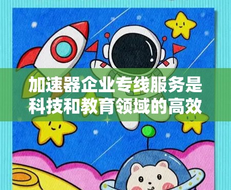 加速器企业专线服务是科技和教育领域的高效沟通工具，通过自动化和智能技术提升企业协作和信息处理效率。以下是该服务的主要特点、优势、应用场景和成功案例