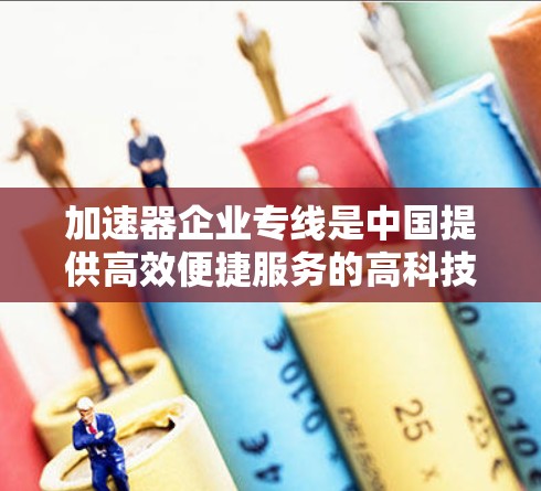 加速器企业专线是中国提供高效便捷服务的高科技产品，主要通过互联网技术实现企业间的快速沟通和信息传递。以下是一些关于加速器企业专线的详细说明