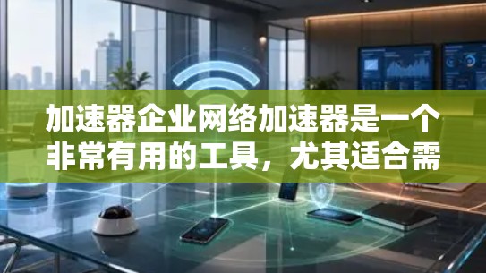 加速器企业网络加速器是一个非常有用的工具，尤其适合需要快速连接到互联网的用户，特别是在企业内部网络连接速度较慢的情况下。以下是对该工具的详细介绍及使用指南