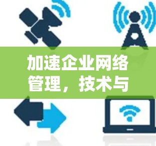 加速企业网络管理，技术与效率的平衡之道