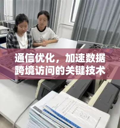 通信优化，加速数据跨境访问的关键技术