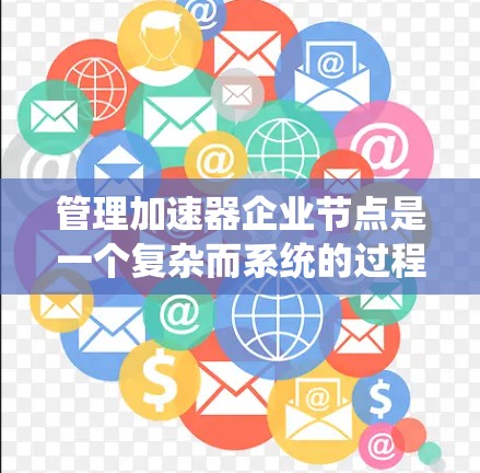 管理加速器企业节点是一个复杂而系统的过程，需要综合考虑多个方面。以下是一个有条理的总结，帮助您更好地进行节点管理