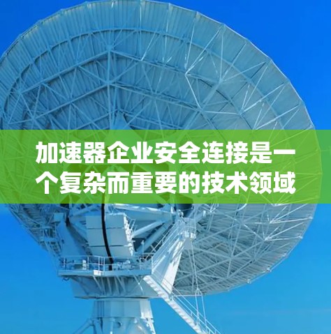 加速器企业安全连接是一个复杂而重要的技术领域，涉及车辆安全、自动化系统和设备管理等多个方面。以下是对这一主题的逐步解释和总结