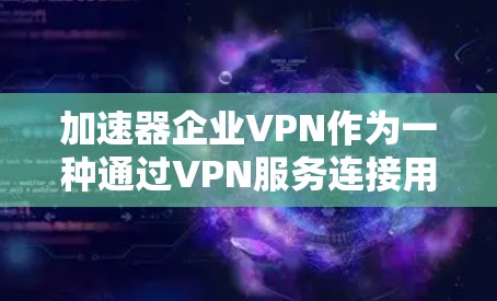 加速器企业VPN作为一种通过VPN服务连接用户数据的技术，虽然在某些情况下可能提供便利，但也面临诸多安全和隐私问题。以下是对该问题的详细分析