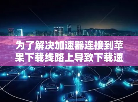 为了解决加速器连接到苹果下载线路上导致下载速度变慢的问题，可以按照以下步骤进行