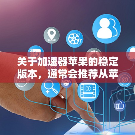 关于加速器苹果的稳定版本，通常会推荐从苹果官网或官方渠道获取。以下是获取加速器苹果稳定版本的步骤