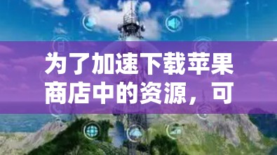 为了加速下载苹果商店中的资源，可以考虑使用以下工具，这些工具通常用于加速加速器或下载苹果商店中的资源