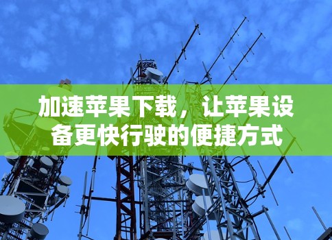 加速苹果下载，让苹果设备更快行驶的便捷方式