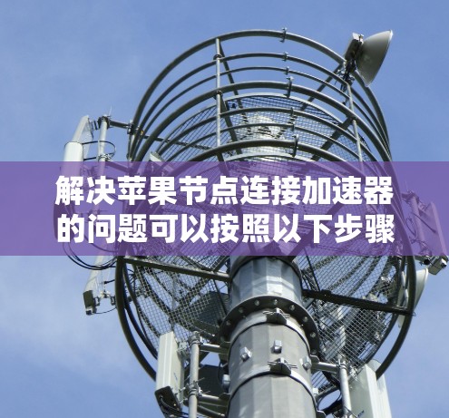 解决苹果节点连接加速器的问题可以按照以下步骤进行