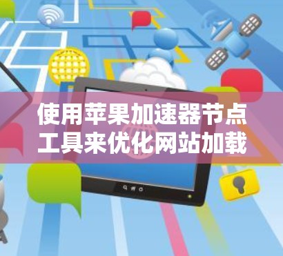 使用苹果加速器节点工具来优化网站加载速度和下载速度，以下是详细的步骤指南