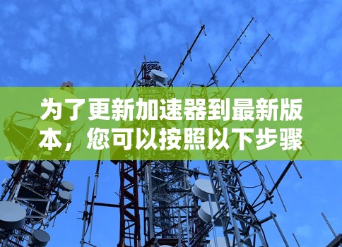 为了更新加速器到最新版本，您可以按照以下步骤操作