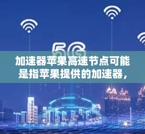 加速器苹果高速节点可能是指苹果提供的加速器，用于提升应用运行速度或网络连接速度。苹果加速器通常用于加速特定的应用程序或网络连接，使得应用或网络运行更快、更流畅