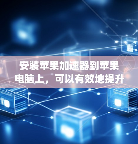 安装苹果加速器到苹果电脑上，可以有效地提升系统性能和用户体验。以下是一步-by-step的指南