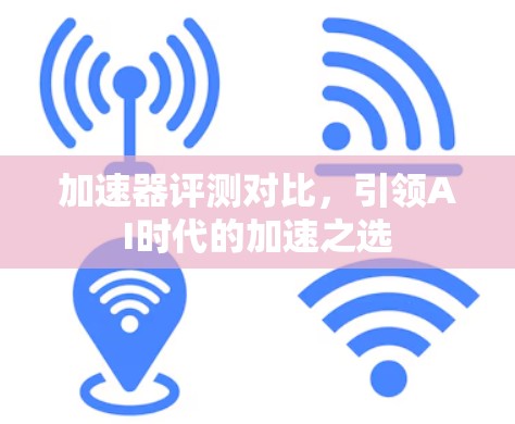 加速器评测对比，引领AI时代的加速之选