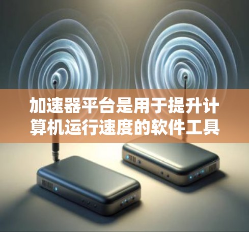 加速器平台是用于提升计算机运行速度的软件工具，它们通过优化处理器资源，如缓存和内存，来提高系统运行效率。以下是关于加速器平台的详细信息