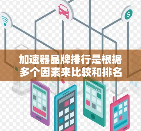 加速器品牌排行是根据多个因素来比较和排名的，涵盖技术优势、市场表现、用户体验等多个维度。以下是一些常见的加速器品牌及其排行榜