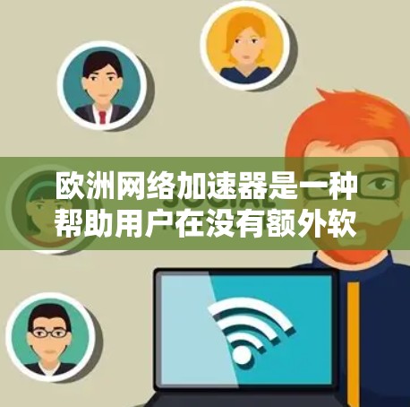 欧洲网络加速器是一种帮助用户在没有额外软件的情况下连接多个网络设备的工具。以下是一个简洁的步骤指南，帮助你使用欧洲网络加速器