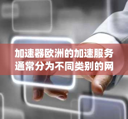 加速器欧洲的加速服务通常分为不同类别的网络加速，主要分为Dial-up、Fiber、Wi-Fi、4G和5G类，每个类别的IP地址范围不同，适合不同的用户使用场景。以下是一个详细的分步说明