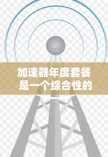 加速器年度套餐 是一个综合性的服务，通常涵盖多个功能，如下载加速、复制工具、代码补全等，提供灵活的订阅、付费和免费试用选项。以下是该套餐的主要内容及分析