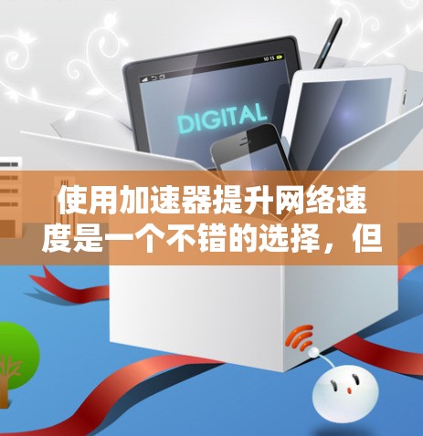 使用加速器提升网络速度是一个不错的选择，但需要仔细考虑和操作。以下是一个结构化的指南，帮助你有效地使用加速器