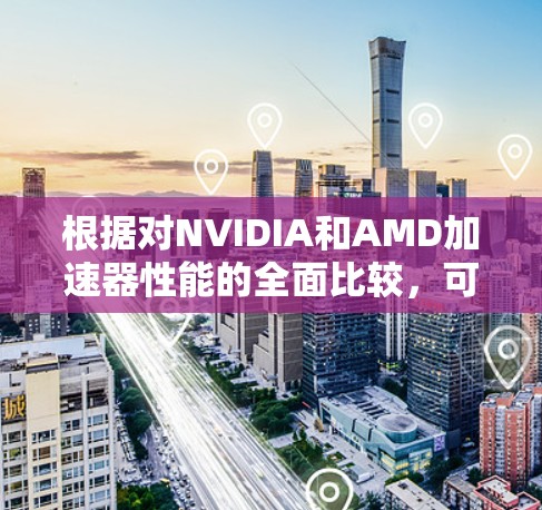 根据对NVIDIA和AMD加速器性能的全面比较，可以得出以下结论