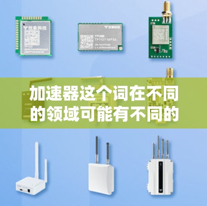加速器这个词在不同的领域可能有不同的含义，因此需要根据具体的应用场景来理解。以下是一些可能的解释和推荐