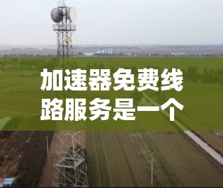 加速器免费线路服务是一个涉及网络加速和免费网络连接的术语。以下是对该主题的详细分析