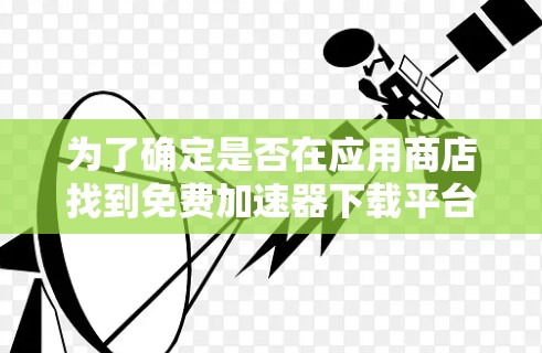 为了确定是否在应用商店找到免费加速器下载平台，可以按照以下步骤进行