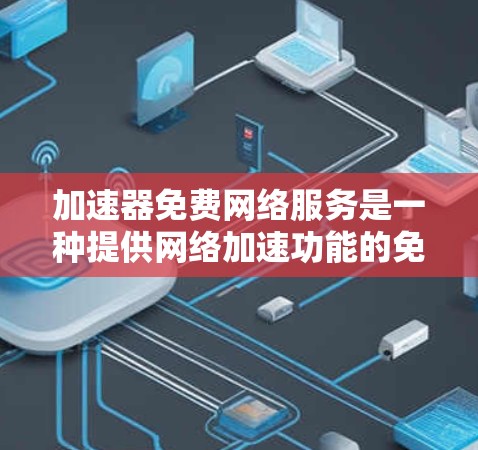 加速器免费网络服务是一种提供网络加速功能的免费选项，通常包括使用加速器软件来提升数据传输速度。以下是对这一服务的详细分析
