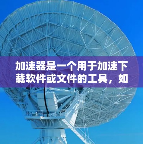 加速器是一个用于加速下载软件或文件的工具，如果你需要加速下载，可以参考以下免费加速器推荐