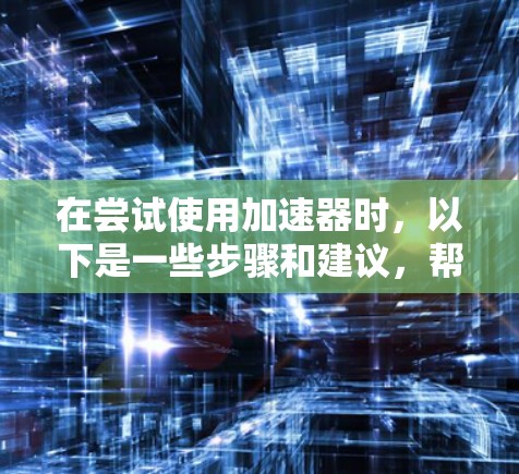 在尝试使用加速器时，以下是一些步骤和建议，帮助你更好地体验免费加速器